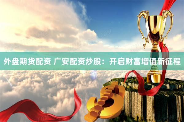 外盘期货配资 广安配资炒股:开启财富增值新征程