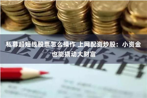 私募超短线股票怎么操作 上网配资炒股:小资金也能撬动大财富