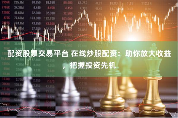 配资股票交易平台 在线炒股配资:助你放大收益,把握投资先机