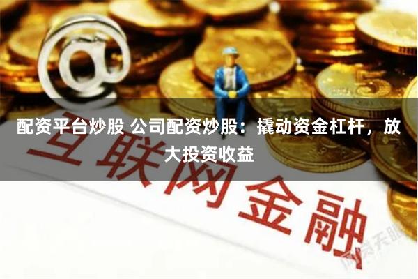 配资平台炒股 公司配资炒股：撬动资金杠杆，放大投资收益