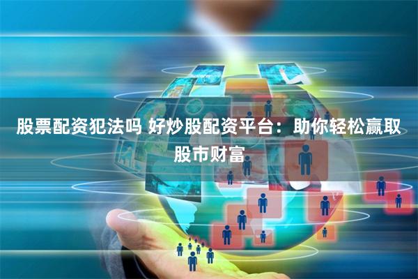 股票配资犯法吗 好炒股配资平台:助你轻松赢取股市财富