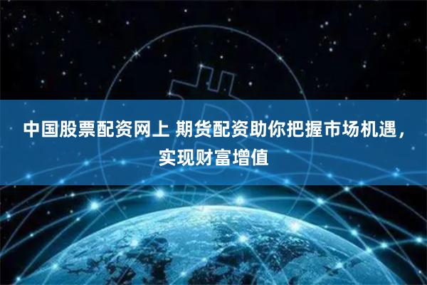中国股票配资网上 期货配资助你把握市场机遇,实现财富增值