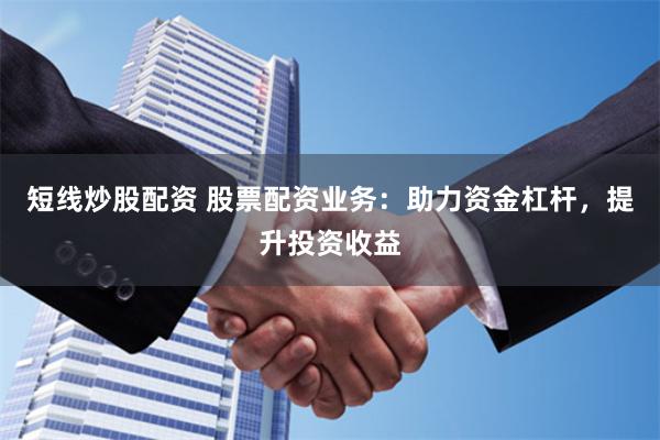 短线炒股配资 股票配资业务:助力资金杠杆,提升投资收益