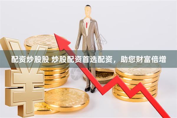 配资炒股股 炒股配资首选配资，助您财富倍增