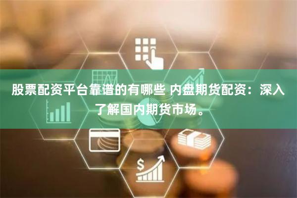 股票配资平台靠谱的有哪些 内盘期货配资：深入了解国内期货市场。
