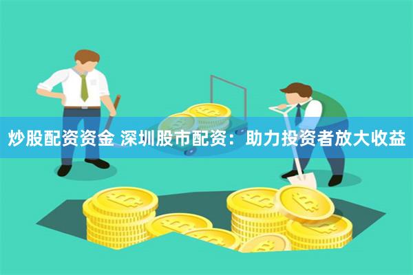 炒股配资资金 深圳股市配资:助力投资者放大收益