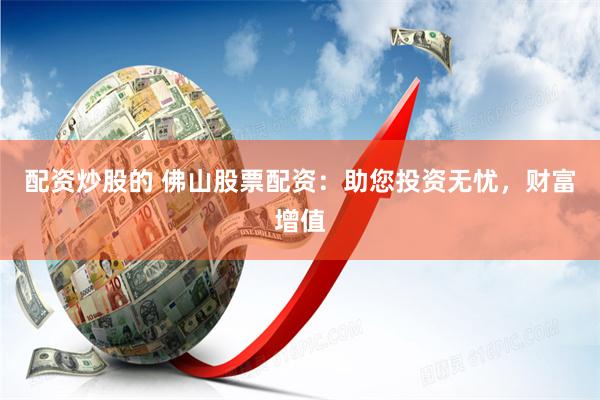 配资炒股的 佛山股票配资：助您投资无忧，财富增值