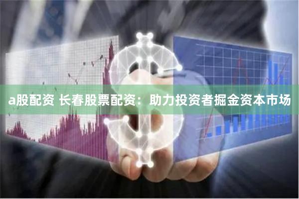 a股配资 长春股票配资:助力投资者掘金资本市场