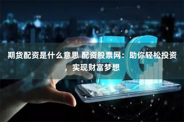 期货配资是什么意思 配资股票网:助你轻松投资,实现财富梦想