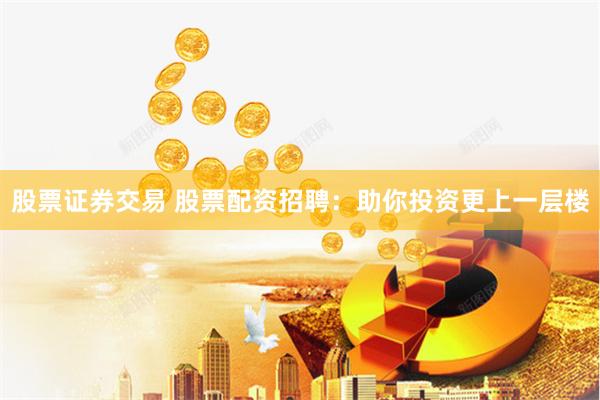 股票证券交易 股票配资招聘：助你投资更上一层楼