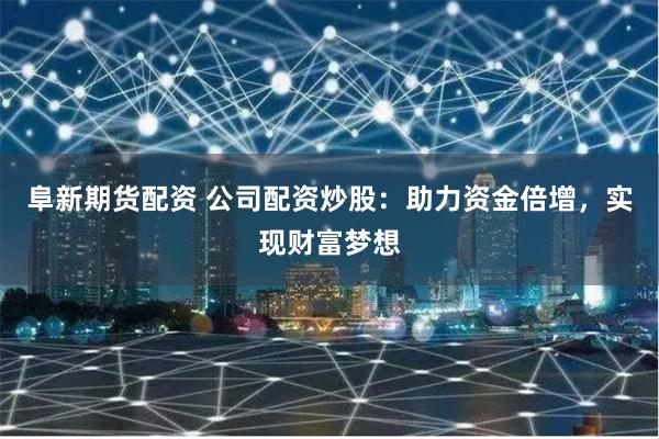 阜新期货配资 公司配资炒股：助力资金倍增，实现财富梦想