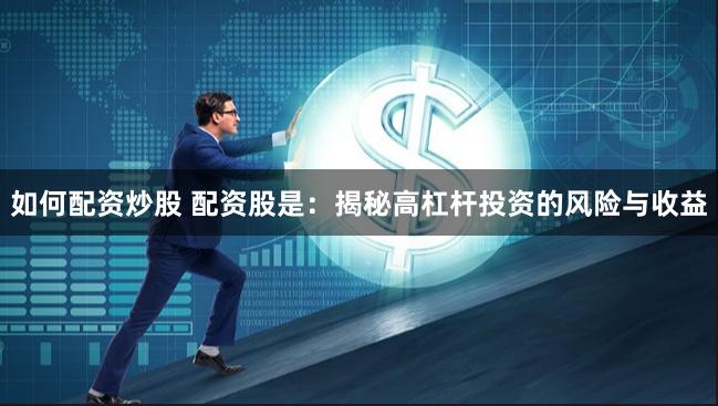 如何配资炒股 配资股是：揭秘高杠杆投资的风险与收益