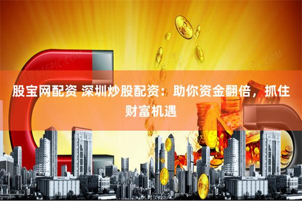 股宝网配资 深圳炒股配资：助你资金翻倍，抓住财富机遇