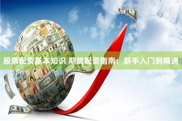 股票配资基本知识 期货配资指南:新手入门到精通