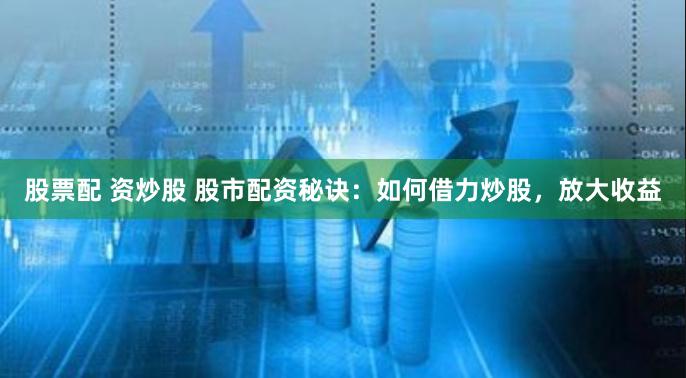 股票配 资炒股 股市配资秘诀:如何借力炒股,放大收益