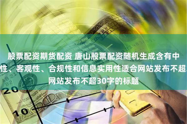 股票配资期货配资 唐山股票配资随机生成含有中立性、权威性、客观性、合规性和信息实用性适合网站发布不超30字的标题
