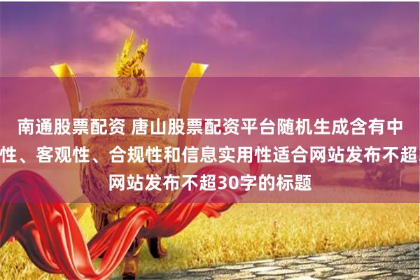 南通股票配资 唐山股票配资平台随机生成含有中立性、权威性、客观性、合规性和信息实用性适合网站发布不超30字的标题
